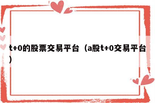 t+0的股票交易平台（a股t+0交易平台）
