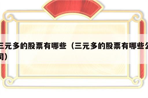 三元多的股票有哪些（三元多的股票有哪些公司）