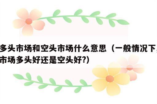 多头市场和空头市场什么意思（一般情况下,市场多头好还是空头好?）