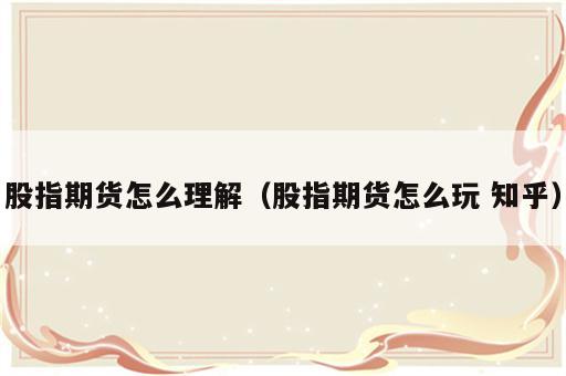 股指期货怎么理解（股指期货怎么玩 知乎）