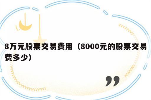 8万元股票交易费用（8000元的股票交易费多少）