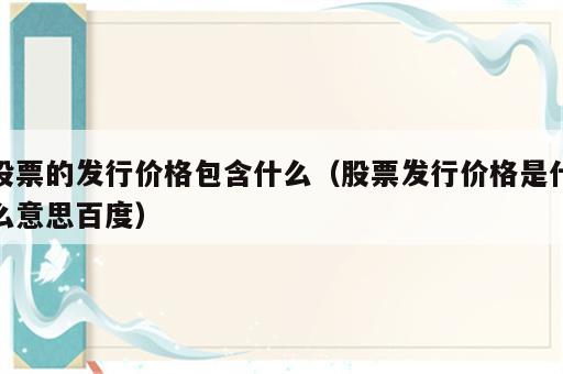 股票的发行价格包含什么（股票发行价格是什么意思百度）