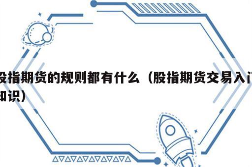 股指期货的规则都有什么（股指期货交易入门知识）