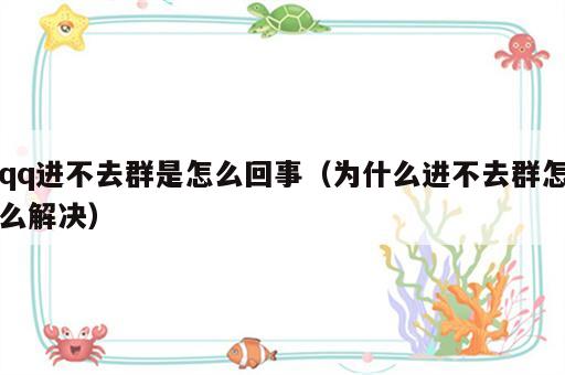 qq进不去群是怎么回事（为什么进不去群怎么解决）