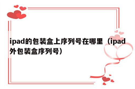 ipad的包装盒上序列号在哪里（ipad外包装盒序列号）