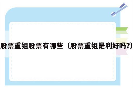 股票重组股票有哪些（股票重组是利好吗?）