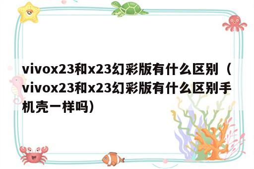 vivox23和x23幻彩版有什么区别（vivox23和x23幻彩版有什么区别手机壳一样吗）