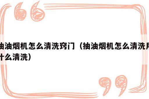 抽油烟机怎么清洗窍门（抽油烟机怎么清洗用什么清洗）