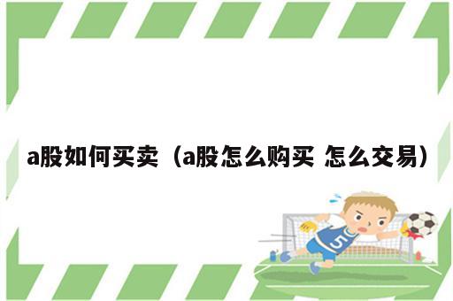 a股如何买卖（a股怎么购买 怎么交易）