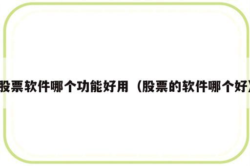 股票软件哪个功能好用（股票的软件哪个好）
