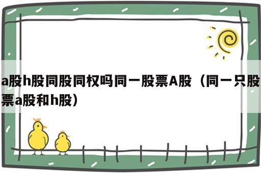 a股h股同股同权吗同一股票A股（同一只股票a股和h股）