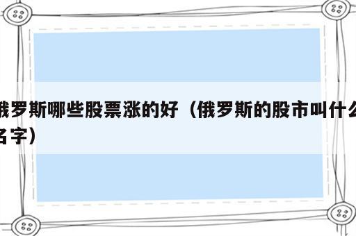 俄罗斯哪些股票涨的好（俄罗斯的股市叫什么名字）