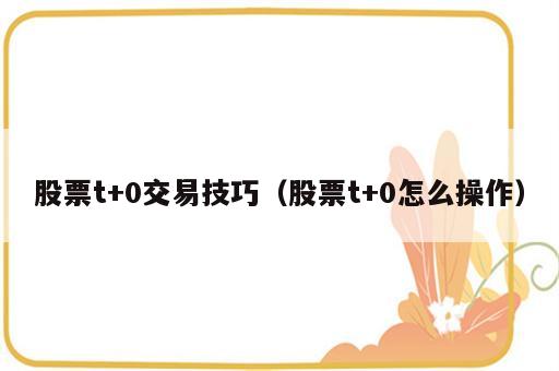 股票t+0交易技巧（股票t+0怎么操作）
