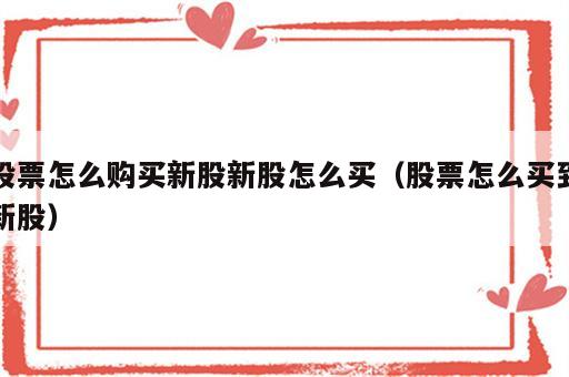 股票怎么购买新股新股怎么买（股票怎么买到新股）
