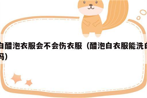 白醋泡衣服会不会伤衣服（醋泡白衣服能洗白吗）