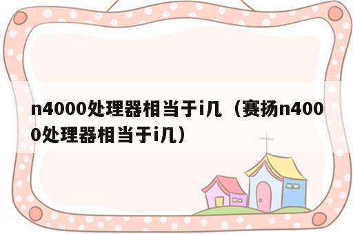n4000处理器相当于i几（赛扬n4000处理器相当于i几）