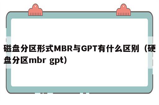 磁盘分区形式MBR与GPT有什么区别（硬盘分区mbr gpt）
