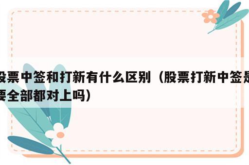 股票中签和打新有什么区别（股票打新中签是要全部都对上吗）