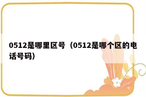 0512是哪里区号（0512是哪个区的电话号码）