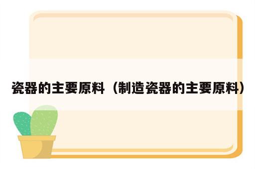 瓷器的主要原料（制造瓷器的主要原料）