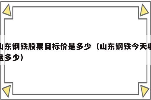 山东钢铁股票目标价是多少（山东钢铁今天收盘多少）