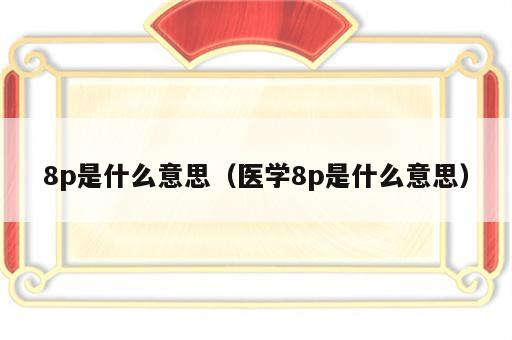 8p是什么意思（医学8p是什么意思）