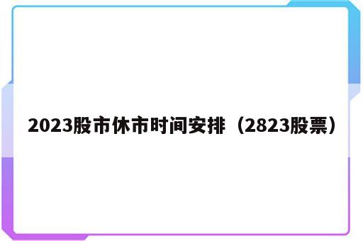 2023股市休市时间安排（2823股票）