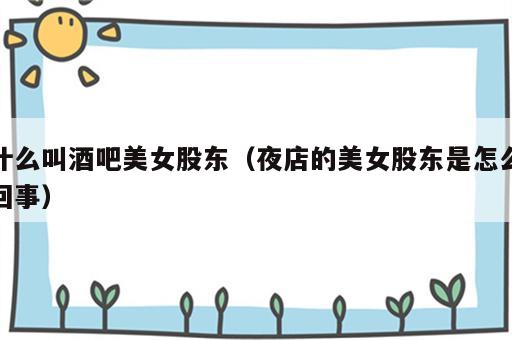 什么叫酒吧美女股东（夜店的美女股东是怎么回事）