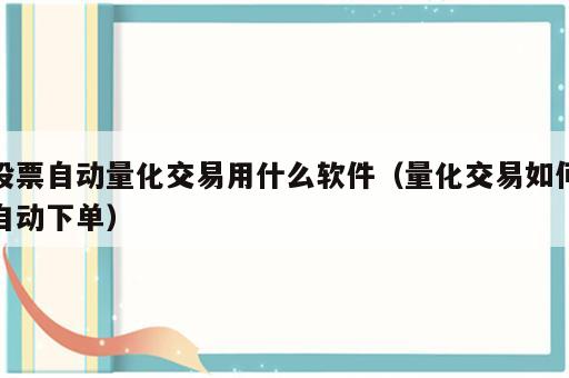 股票自动量化交易用什么软件（量化交易如何自动下单）