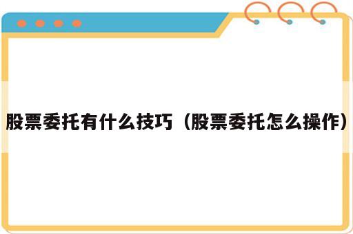 股票委托有什么技巧（股票委托怎么操作）