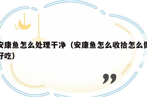 安康鱼怎么处理干净（安康鱼怎么收拾怎么做好吃）