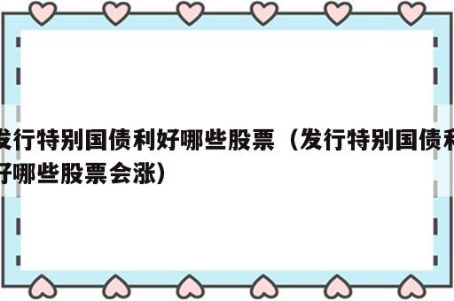 发行特别国债利好哪些股票（发行特别国债利好哪些股票会涨）