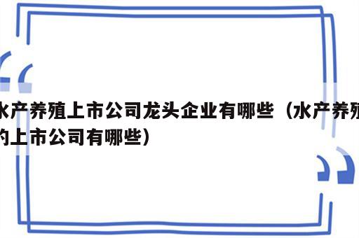 水产养殖上市公司龙头企业有哪些（水产养殖的上市公司有哪些）