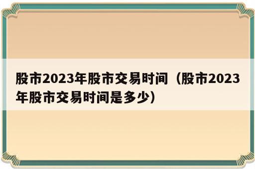 股市2023年股市交易时间（股市2023年股市交易时间是多少）