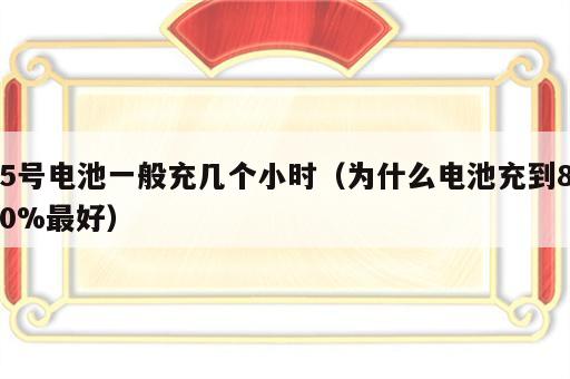 5号电池一般充几个小时（为什么电池充到80%最好）