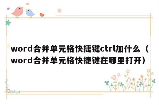 word合并单元格快捷键ctrl加什么（word合并单元格快捷键在哪里打开）