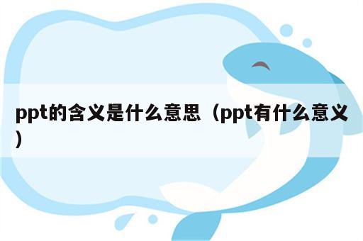 ppt的含义是什么意思（ppt有什么意义）