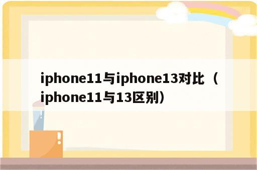 iphone11与iphone13对比（iphone11与13区别）