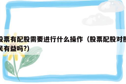 股票有配股需要进行什么操作（股票配股对股民有益吗?）