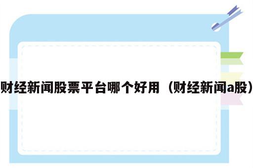 财经新闻股票平台哪个好用（财经新闻a股）