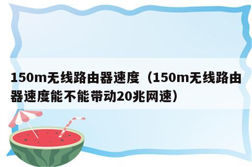 150m无线路由器速度（150m无线路由器速度能不能带动20兆网速）