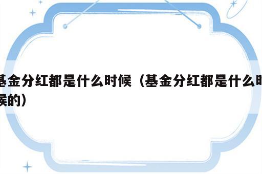基金分红都是什么时候（基金分红都是什么时候的）