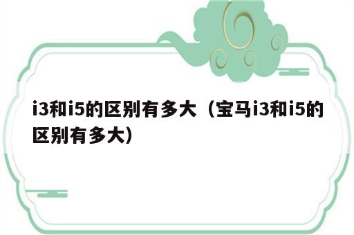 i3和i5的区别有多大（宝马i3和i5的区别有多大）