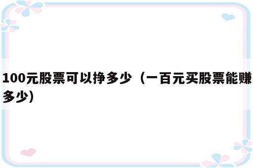 100元股票可以挣多少（一百元买股票能赚多少）