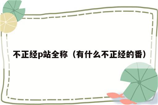 不正经p站全称（有什么不正经的番）