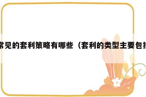 常见的套利策略有哪些（套利的类型主要包括）