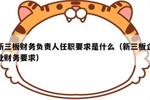 新三板财务负责人任职要求是什么（新三板企业财务要求）