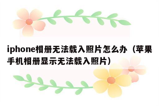 iphone相册无法载入照片怎么办（苹果手机相册显示无法载入照片）