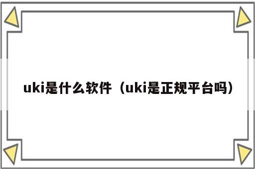 uki是什么软件（uki是正规平台吗）