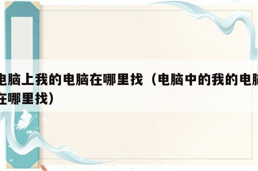 电脑上我的电脑在哪里找（电脑中的我的电脑在哪里找）